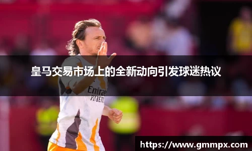皇马交易市场上的全新动向引发球迷热议