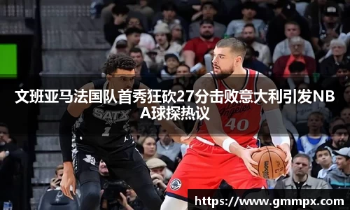 文班亚马法国队首秀狂砍27分击败意大利引发NBA球探热议