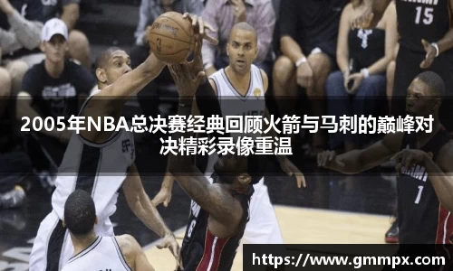 2005年NBA总决赛经典回顾火箭与马刺的巅峰对决精彩录像重温
