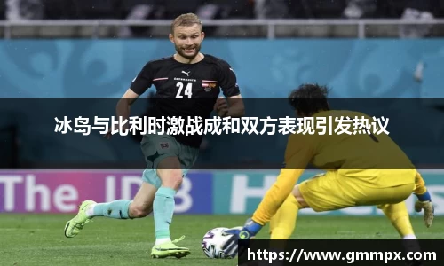 冰岛与比利时激战成和双方表现引发热议