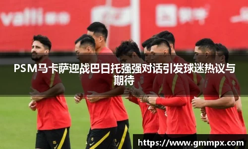 PSM马卡萨迎战巴日托强强对话引发球迷热议与期待