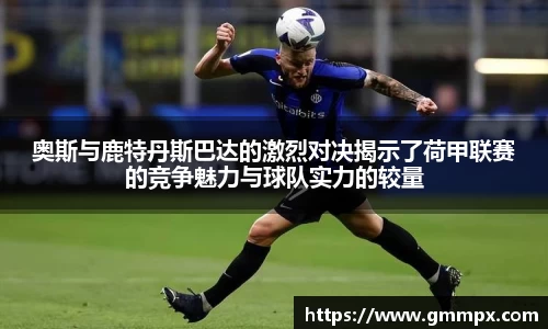 奥斯与鹿特丹斯巴达的激烈对决揭示了荷甲联赛的竞争魅力与球队实力的较量