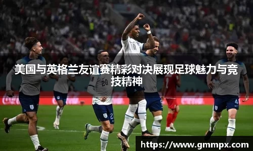 美国与英格兰友谊赛精彩对决展现足球魅力与竞技精神