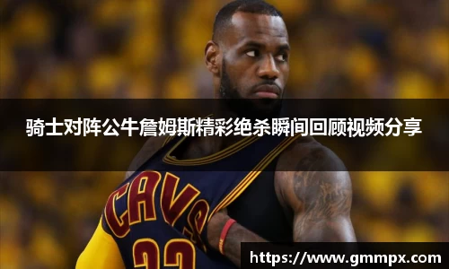 骑士对阵公牛詹姆斯精彩绝杀瞬间回顾视频分享