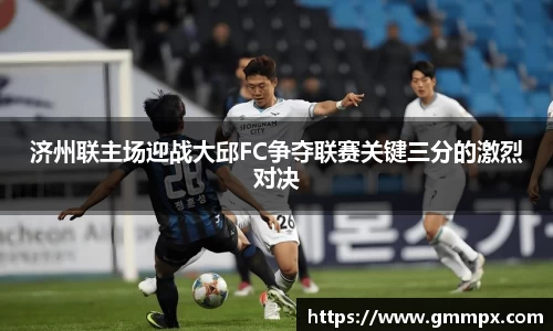 济州联主场迎战大邱FC争夺联赛关键三分的激烈对决