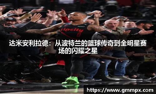 达米安利拉德：从波特兰的篮球传奇到全明星赛场的闪耀之星