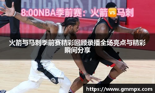 火箭与马刺季前赛精彩回顾录播全场亮点与精彩瞬间分享