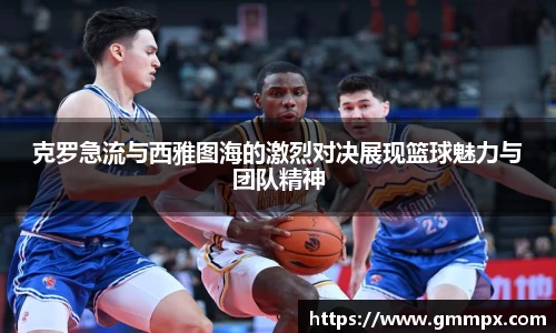 克罗急流与西雅图海的激烈对决展现篮球魅力与团队精神