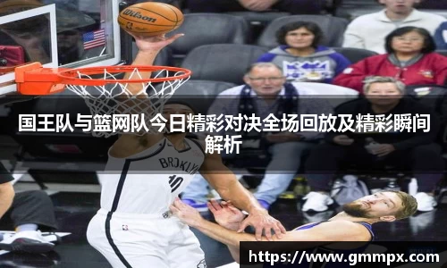 国王队与篮网队今日精彩对决全场回放及精彩瞬间解析