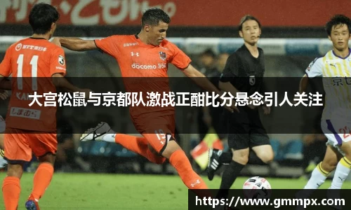 大宫松鼠与京都队激战正酣比分悬念引人关注