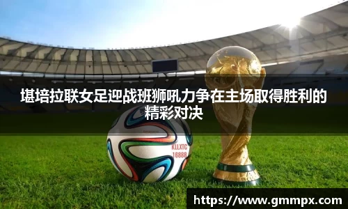 堪培拉联女足迎战班狮吼力争在主场取得胜利的精彩对决