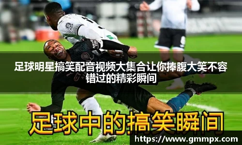 足球明星搞笑配音视频大集合让你捧腹大笑不容错过的精彩瞬间