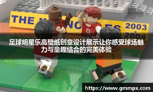 足球明星乐高壁纸创意设计展示让你感受球场魅力与童趣结合的完美体验