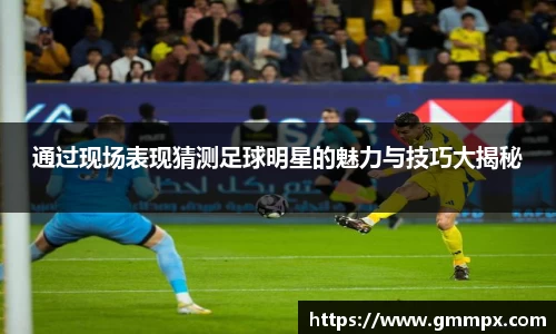 通过现场表现猜测足球明星的魅力与技巧大揭秘