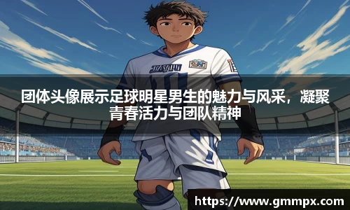 团体头像展示足球明星男生的魅力与风采，凝聚青春活力与团队精神
