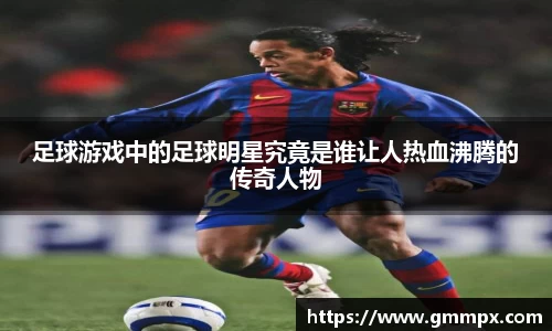 足球游戏中的足球明星究竟是谁让人热血沸腾的传奇人物