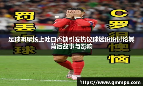 足球明星场上吐口香糖引发热议球迷纷纷讨论其背后故事与影响