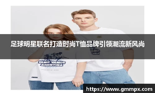 足球明星联名打造时尚T恤品牌引领潮流新风尚