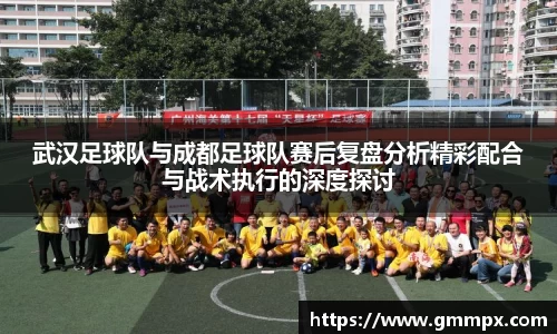 武汉足球队与成都足球队赛后复盘分析精彩配合与战术执行的深度探讨