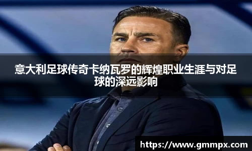 意大利足球传奇卡纳瓦罗的辉煌职业生涯与对足球的深远影响