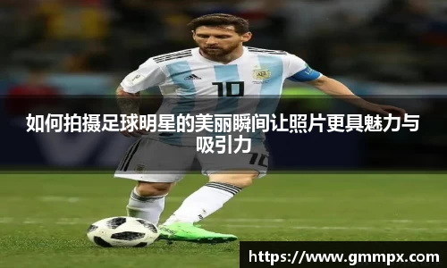 如何拍摄足球明星的美丽瞬间让照片更具魅力与吸引力