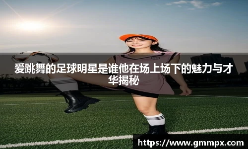 爱跳舞的足球明星是谁他在场上场下的魅力与才华揭秘