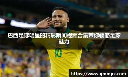 巴西足球明星的精彩瞬间视频合集带你领略足球魅力