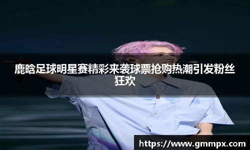 鹿晗足球明星赛精彩来袭球票抢购热潮引发粉丝狂欢
