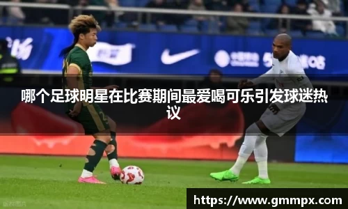 哪个足球明星在比赛期间最爱喝可乐引发球迷热议
